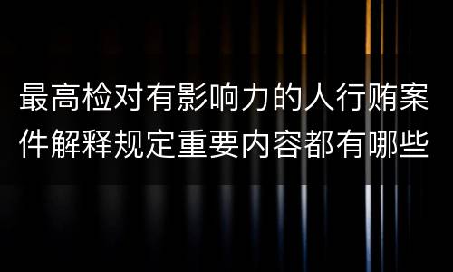 最高检对有影响力的人行贿案件解释规定重要内容都有哪些