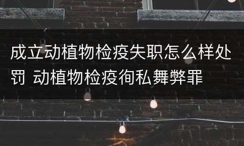 成立动植物检疫失职怎么样处罚 动植物检疫徇私舞弊罪