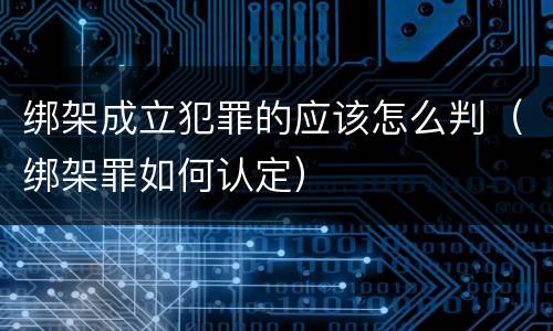 绑架成立犯罪的应该怎么判（绑架罪如何认定）
