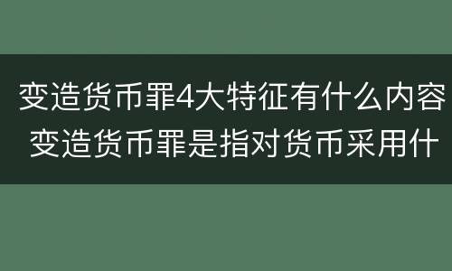 变造货币罪4大特征有什么内容 变造货币罪是指对货币采用什么方法