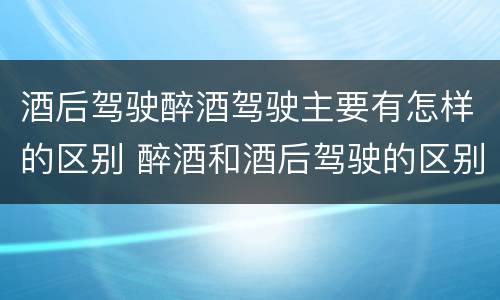 酒后驾驶醉酒驾驶主要有怎样的区别 醉酒和酒后驾驶的区别