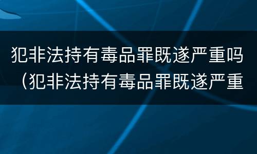 犯非法持有毒品罪既遂严重吗（犯非法持有毒品罪既遂严重吗）