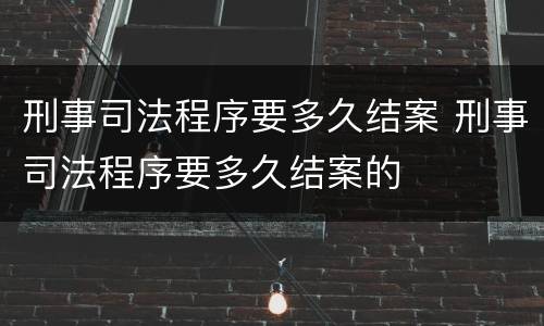 刑事司法程序要多久结案 刑事司法程序要多久结案的