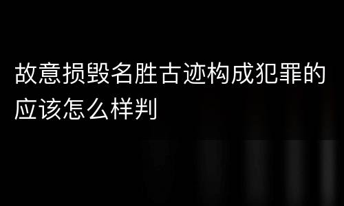 故意损毁名胜古迹构成犯罪的应该怎么样判