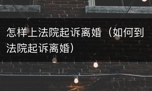 怎样上法院起诉离婚（如何到法院起诉离婚）