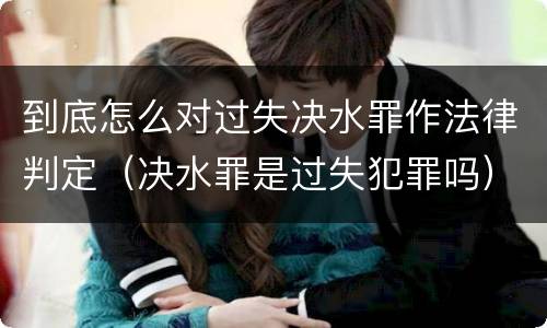 到底怎么对过失决水罪作法律判定（决水罪是过失犯罪吗）