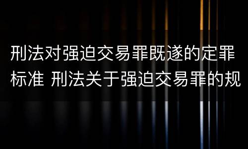 刑法对强迫交易罪既遂的定罪标准 刑法关于强迫交易罪的规定