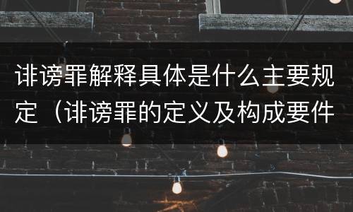 诽谤罪解释具体是什么主要规定（诽谤罪的定义及构成要件）