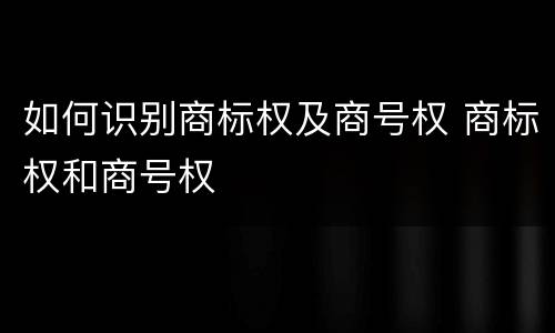 如何识别商标权及商号权 商标权和商号权