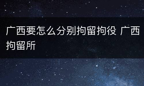 广西要怎么分别拘留拘役 广西拘留所
