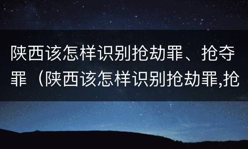 陕西该怎样识别抢劫罪、抢夺罪（陕西该怎样识别抢劫罪,抢夺罪名）