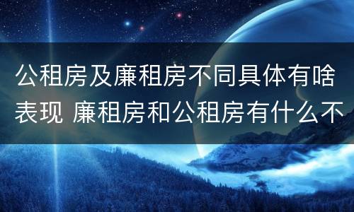 公租房及廉租房不同具体有啥表现 廉租房和公租房有什么不同