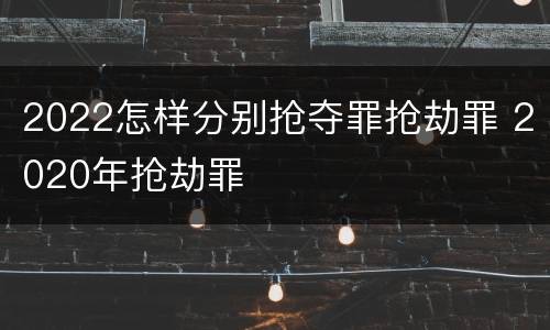 2022怎样分别抢夺罪抢劫罪 2020年抢劫罪