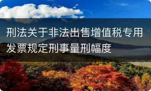 刑法关于非法出售增值税专用发票规定刑事量刑幅度