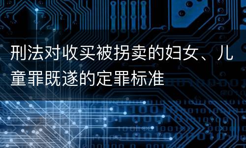 刑法对收买被拐卖的妇女、儿童罪既遂的定罪标准