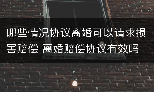 哪些情况协议离婚可以请求损害赔偿 离婚赔偿协议有效吗