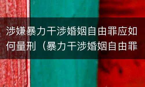 涉嫌暴力干涉婚姻自由罪应如何量刑（暴力干涉婚姻自由罪是行为犯吗）