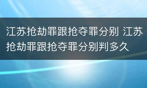 江苏抢劫罪跟抢夺罪分别 江苏抢劫罪跟抢夺罪分别判多久