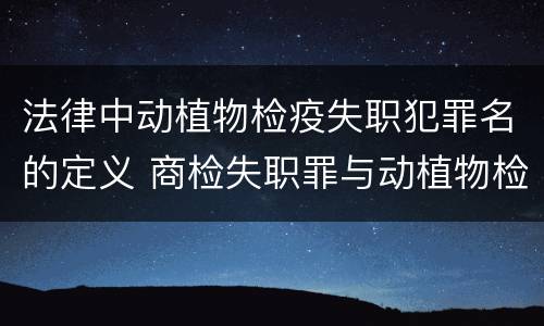 法律中动植物检疫失职犯罪名的定义 商检失职罪与动植物检疫失职罪的区别在于