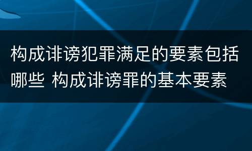 构成诽谤犯罪满足的要素包括哪些 构成诽谤罪的基本要素