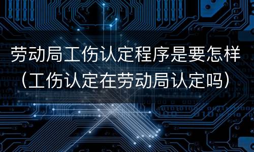 劳动局工伤认定程序是要怎样（工伤认定在劳动局认定吗）