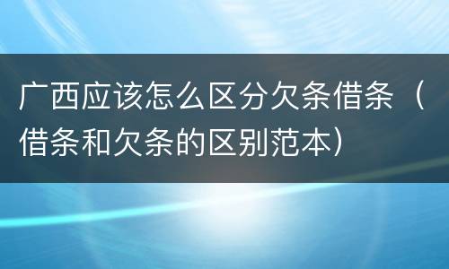 广西应该怎么区分欠条借条（借条和欠条的区别范本）