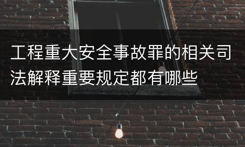 工程重大安全事故罪的相关司法解释重要规定都有哪些