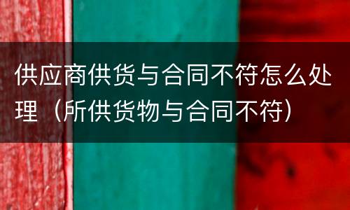 供应商供货与合同不符怎么处理（所供货物与合同不符）