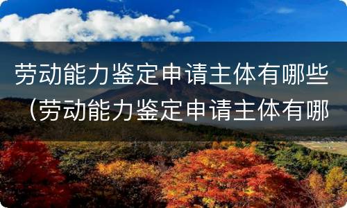 劳动能力鉴定申请主体有哪些（劳动能力鉴定申请主体有哪些要求）