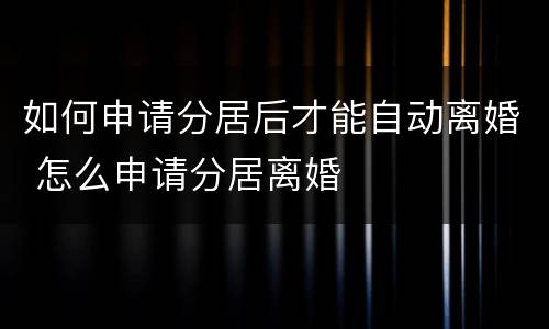 如何申请分居后才能自动离婚 怎么申请分居离婚