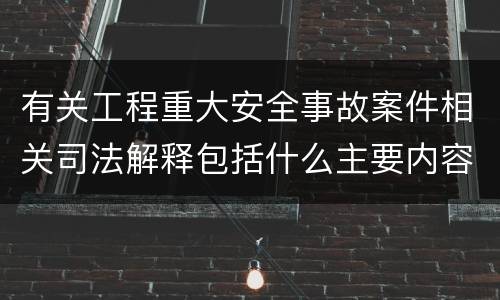 有关工程重大安全事故案件相关司法解释包括什么主要内容