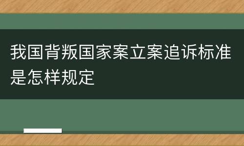 我国背叛国家案立案追诉标准是怎样规定