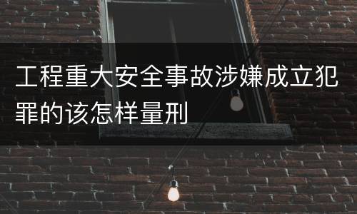 工程重大安全事故涉嫌成立犯罪的该怎样量刑