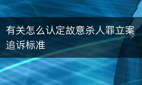 有关怎么认定故意杀人罪立案追诉标准