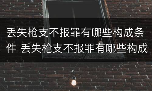 丢失枪支不报罪有哪些构成条件 丢失枪支不报罪有哪些构成条件和要求