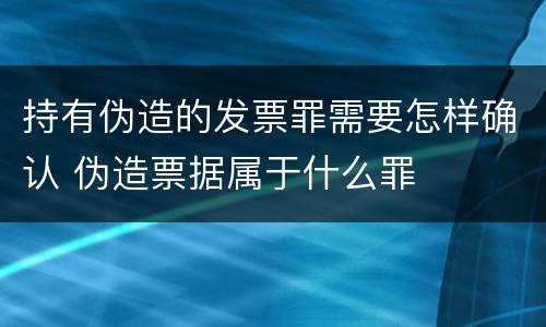 持有伪造的发票罪需要怎样确认 伪造票据属于什么罪