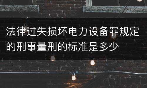 法律过失损坏电力设备罪规定的刑事量刑的标准是多少
