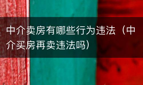 中介卖房有哪些行为违法（中介买房再卖违法吗）