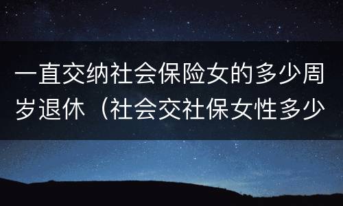 一直交纳社会保险女的多少周岁退休（社会交社保女性多少岁退休）