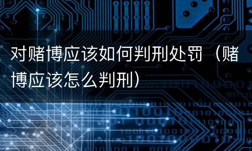 对赌博应该如何判刑处罚（赌博应该怎么判刑）