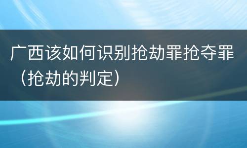 广西该如何识别抢劫罪抢夺罪（抢劫的判定）