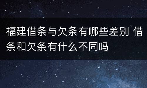 福建借条与欠条有哪些差别 借条和欠条有什么不同吗
