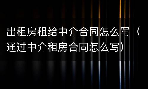 出租房租给中介合同怎么写（通过中介租房合同怎么写）