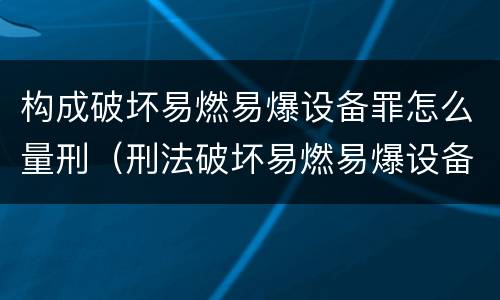构成破坏易燃易爆设备罪怎么量刑（刑法破坏易燃易爆设备罪）