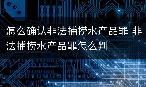 怎么确认非法捕捞水产品罪 非法捕捞水产品罪怎么判