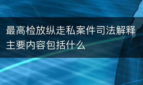 最高检放纵走私案件司法解释主要内容包括什么
