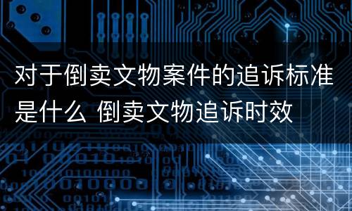 对于倒卖文物案件的追诉标准是什么 倒卖文物追诉时效