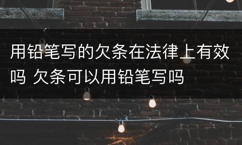 用铅笔写的欠条在法律上有效吗 欠条可以用铅笔写吗
