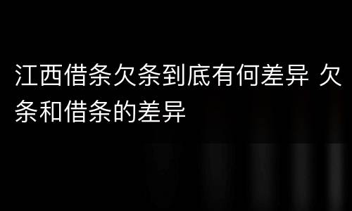 江西借条欠条到底有何差异 欠条和借条的差异