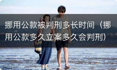挪用公款被判刑多长时间（挪用公款多久立案多久会判刑）